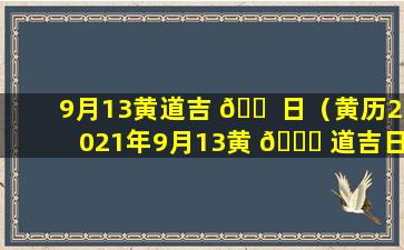 9月13黄道吉 🐠 日（黄历2021年9月13黄 🐒 道吉日查询）